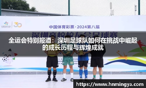 全运会特别报道：深圳足球队如何在挑战中崛起的成长历程与辉煌成就