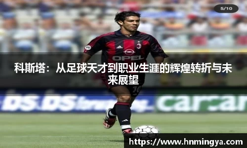 科斯塔：从足球天才到职业生涯的辉煌转折与未来展望