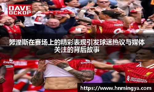努涅斯在赛场上的精彩表现引发球迷热议与媒体关注的背后故事