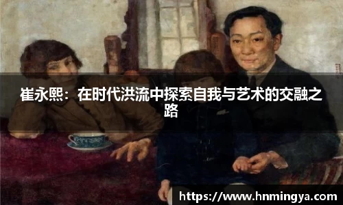 崔永熙：在时代洪流中探索自我与艺术的交融之路