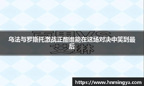 乌法与罗斯托激战正酣谁能在这场对决中笑到最后