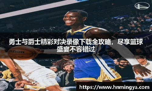 勇士与爵士精彩对决录像下载全攻略，尽享篮球盛宴不容错过