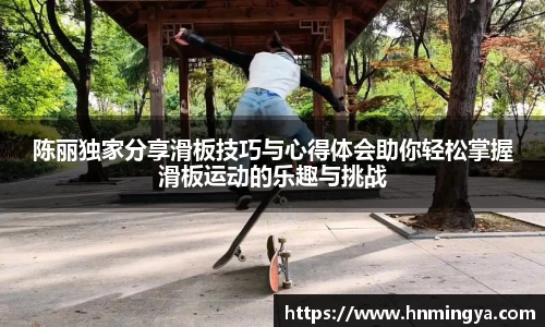 陈丽独家分享滑板技巧与心得体会助你轻松掌握滑板运动的乐趣与挑战