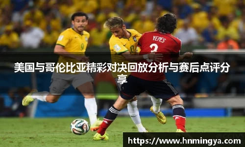 美国与哥伦比亚精彩对决回放分析与赛后点评分享