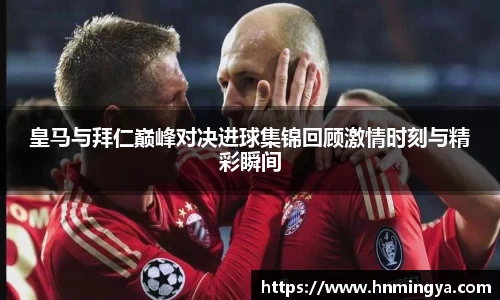 皇马与拜仁巅峰对决进球集锦回顾激情时刻与精彩瞬间