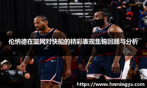伦纳德在篮网对快船的精彩表现集锦回顾与分析