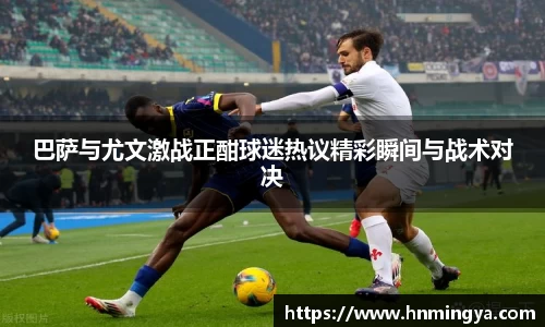 巴萨与尤文激战正酣球迷热议精彩瞬间与战术对决